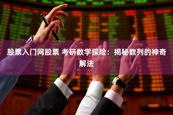 股票入门网股票 考研数学探险：揭秘数列的神奇解法