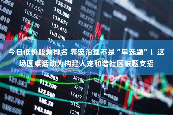 今日低价股票排名 养宠治理不是“单选题”！这场圆桌活动为构建人宠和谐社区破题支招