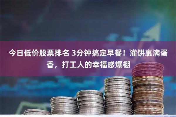 今日低价股票排名 3分钟搞定早餐！灌饼裹满蛋香，打工人的幸福感爆棚