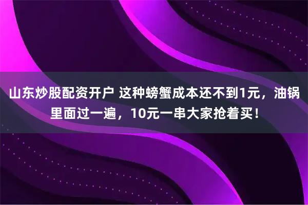 山东炒股配资开户 这种螃蟹成本还不到1元，油锅里面过一遍，10元一串大家抢着买！
