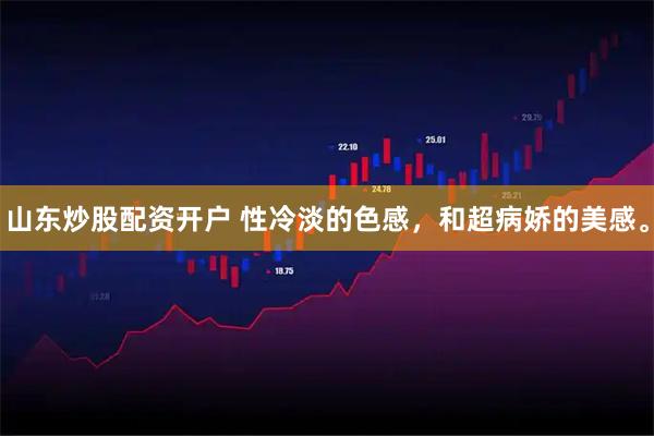 山东炒股配资开户 性冷淡的色感，和超病娇的美感。