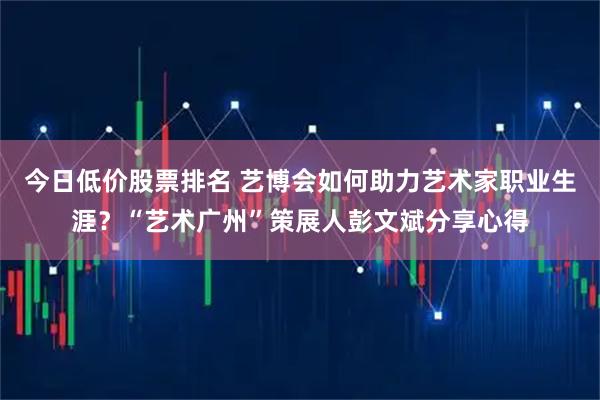 今日低价股票排名 艺博会如何助力艺术家职业生涯？“艺术广州”策展人彭文斌分享心得