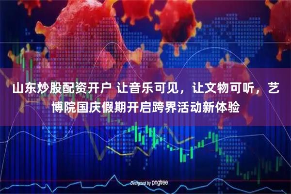 山东炒股配资开户 让音乐可见，让文物可听，艺博院国庆假期开启跨界活动新体验