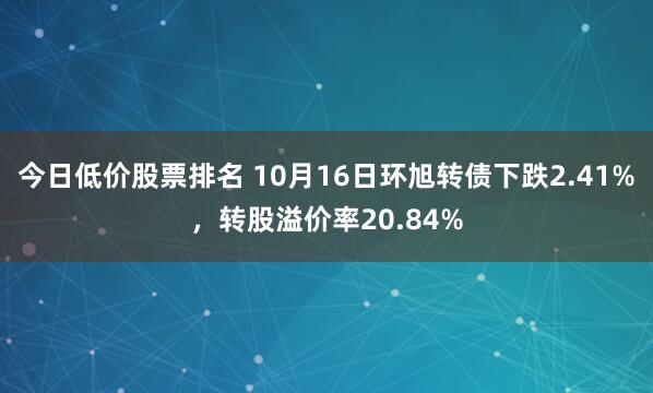 今日低价股票排名 10月16日环旭转债下跌2.41%，转股溢价率20.84%