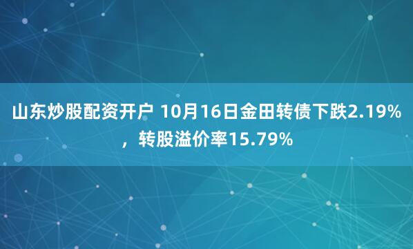 山东炒股配资开户 10月16日金田转债下跌2.19%，转股溢价率15.79%
