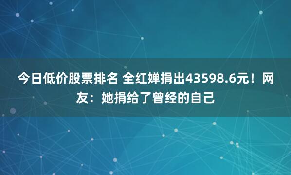 今日低价股票排名 全红婵捐出43598.6元!网友:她捐给了曾经的自己