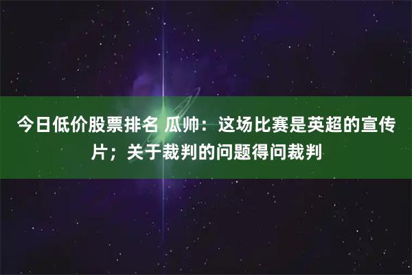 今日低价股票排名 瓜帅：这场比赛是英超的宣传片；关于裁判的问题得问裁判