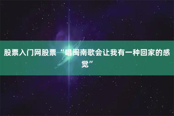股票入门网股票 “唱闽南歌会让我有一种回家的感觉”