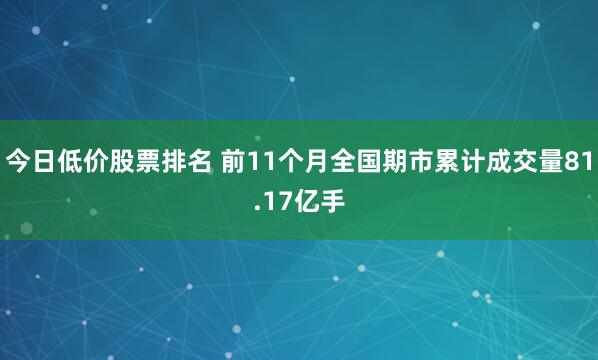 今日低价股票排名 前11个月全国期市累计成交量81.17亿手
