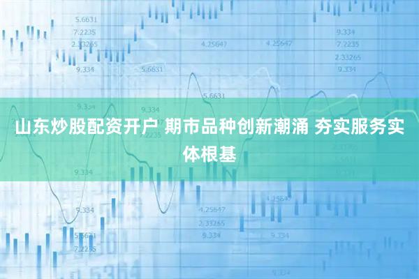 山东炒股配资开户 期市品种创新潮涌 夯实服务实体根基